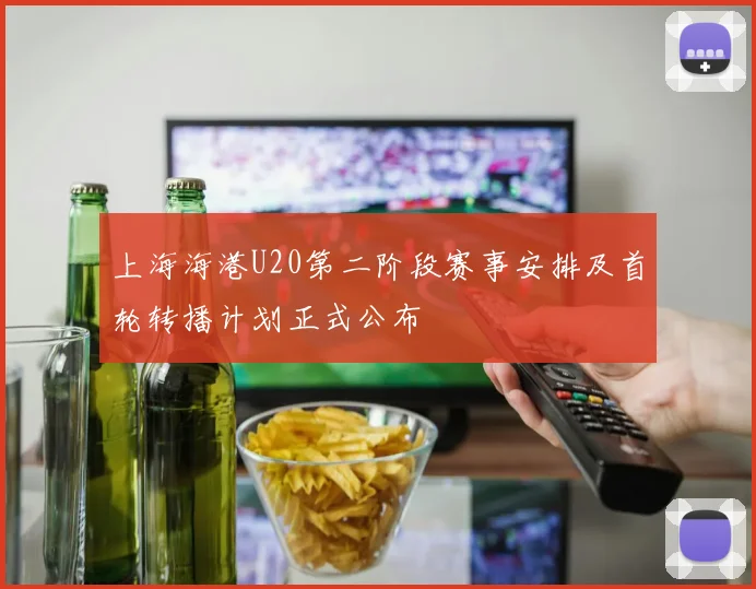 上海海港U20第二阶段赛事安排及首轮转播计划正式公布