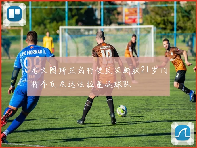 尤文图斯正式行使反买断权21岁门将乔瓦尼达法拉重返球队