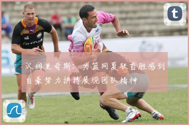 汉姆里奇斯：为篮网夏联首胜感到自豪努力拼搏展现团队精神