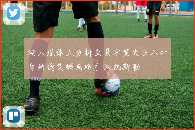 湖人媒体人分析交易方案失去八村肯纳德艾顿或难引入凯斯勒