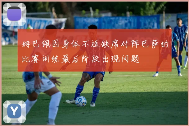 姆巴佩因身体不适缺席对阵巴萨的比赛训练最后阶段出现问题