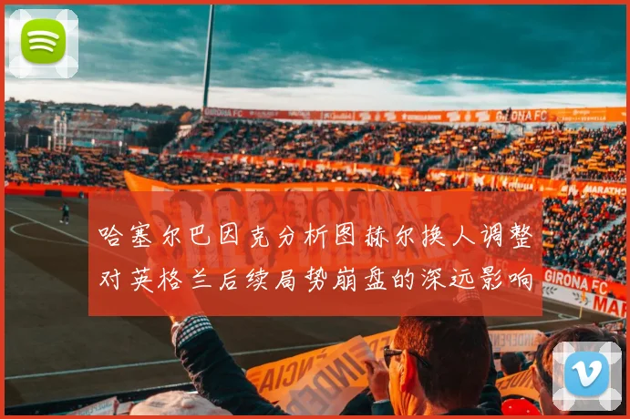 哈塞尔巴因克分析图赫尔换人调整对英格兰后续局势崩盘的深远影响