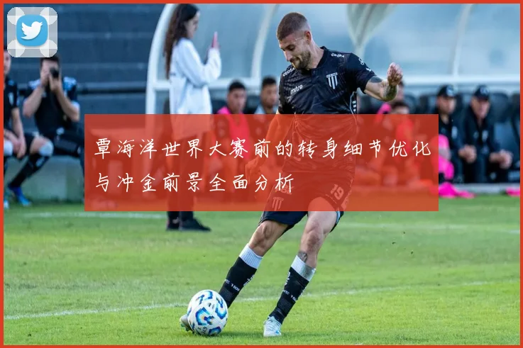 覃海洋世界大赛前的转身细节优化与冲金前景全面分析