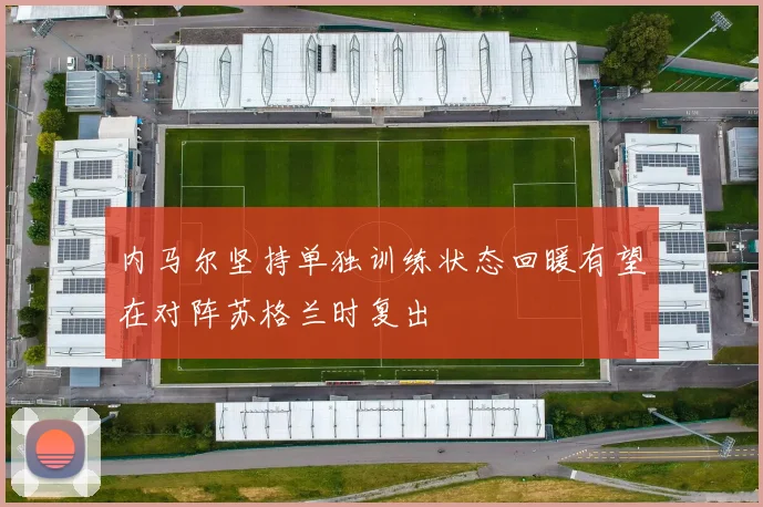 内马尔坚持单独训练状态回暖有望在对阵苏格兰时复出