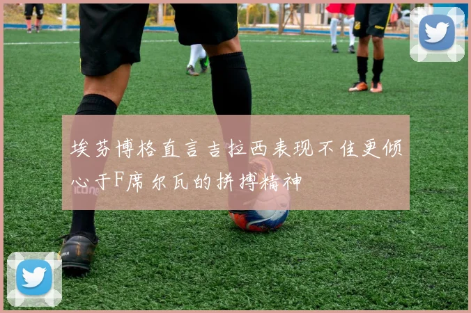 埃芬博格直言吉拉西表现不佳更倾心于F席尔瓦的拼搏精神