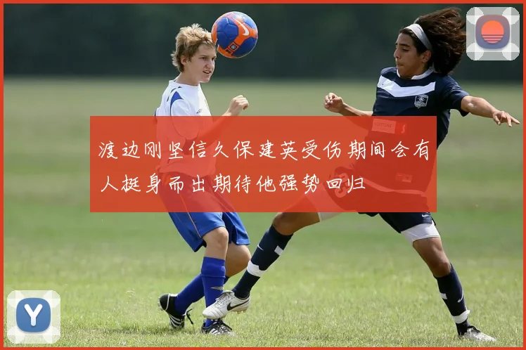 渡边刚坚信久保建英受伤期间会有人挺身而出期待他强势回归