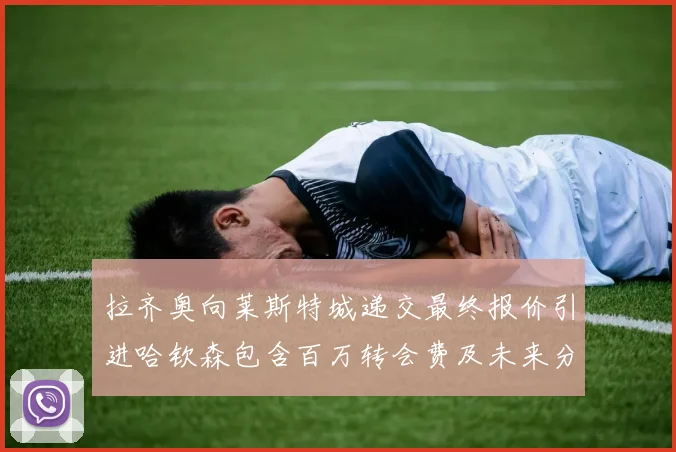 拉齐奥向莱斯特城递交最终报价引进哈钦森包含百万转会费及未来分成