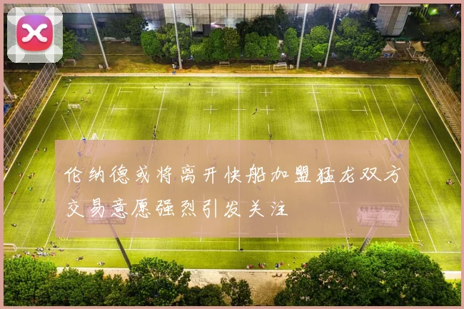 伦纳德或将离开快船加盟猛龙双方交易意愿强烈引发关注