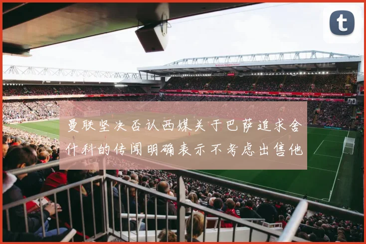 曼联坚决否认西媒关于巴萨追求舍什科的传闻明确表示不考虑出售他