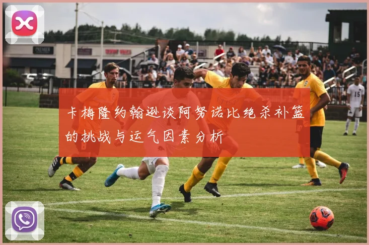 卡梅隆约翰逊谈阿努诺比绝杀补篮的挑战与运气因素分析
