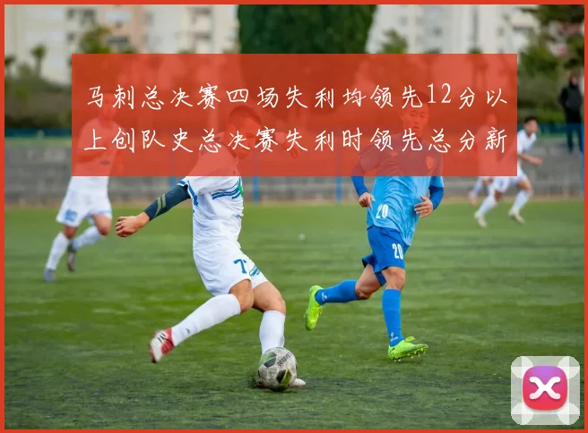 马刺总决赛四场失利均领先12分以上创队史总决赛失利时领先总分新纪录