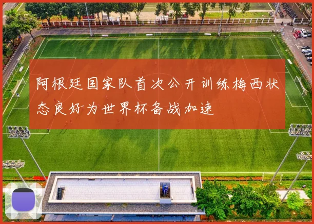 阿根廷国家队首次公开训练梅西状态良好为世界杯备战加速