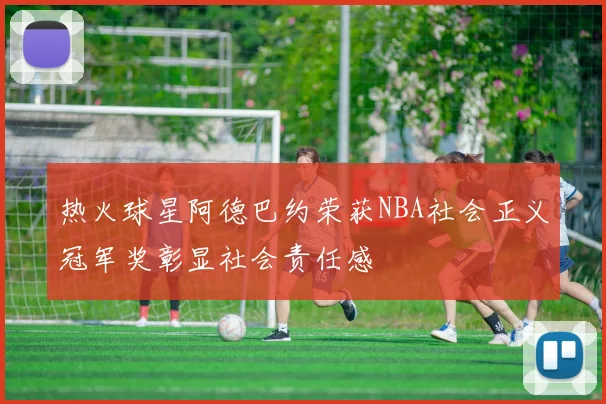 热火球星阿德巴约荣获NBA社会正义冠军奖彰显社会责任感