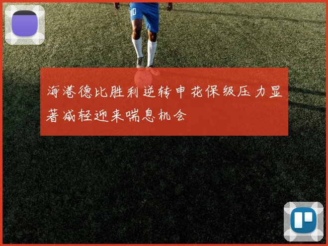 海港德比胜利逆转申花保级压力显著减轻迎来喘息机会
