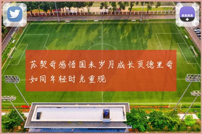 苏契奇感悟国米岁月成长莫德里奇如同年轻时光重现
