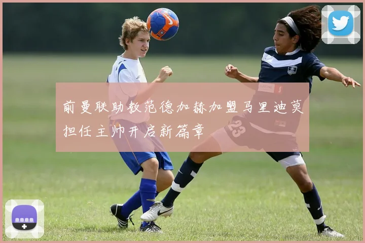 前曼联助教范德加赫加盟马里迪莫担任主帅开启新篇章