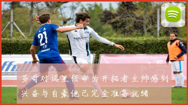 芬奇对诺里任命为开拓者主帅感到兴奋与自豪他已完全准备就绪