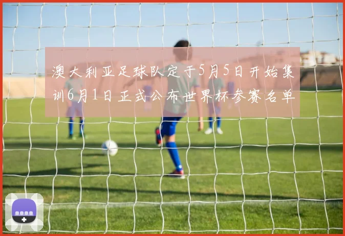 澳大利亚足球队定于5月5日开始集训6月1日正式公布世界杯参赛名单