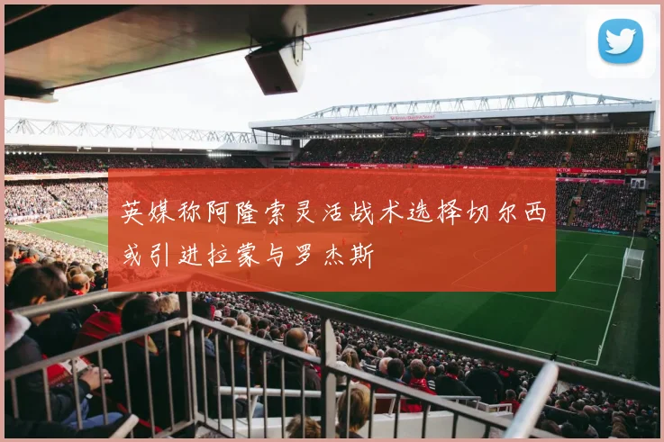 英媒称阿隆索灵活战术选择切尔西或引进拉蒙与罗杰斯