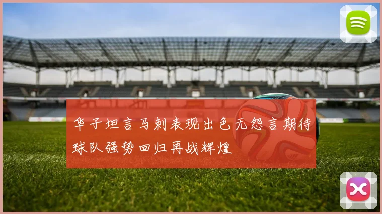 华子坦言马刺表现出色无怨言期待球队强势回归再战辉煌