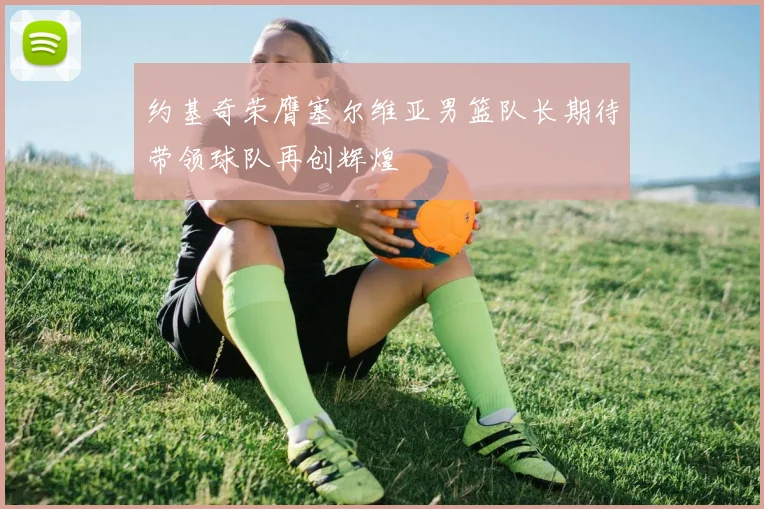 约基奇荣膺塞尔维亚男篮队长期待带领球队再创辉煌