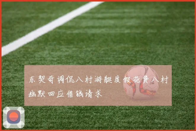 东契奇调侃八村游艇度假花费八村幽默回应借钱请求