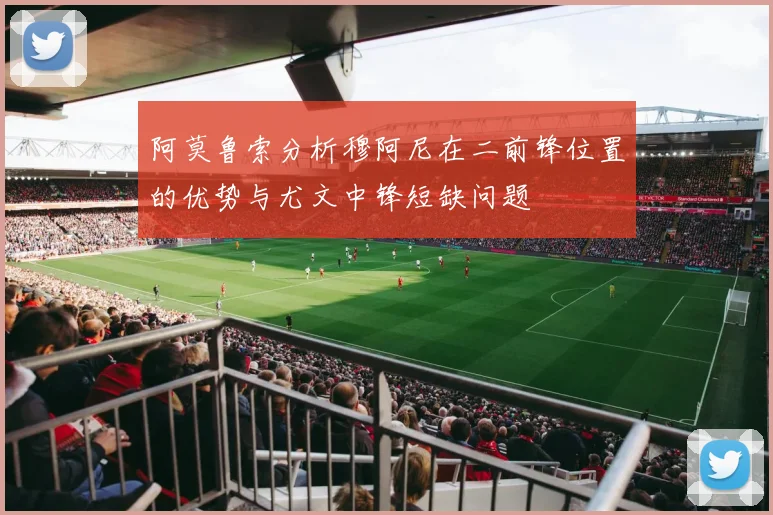 阿莫鲁索分析穆阿尼在二前锋位置的优势与尤文中锋短缺问题