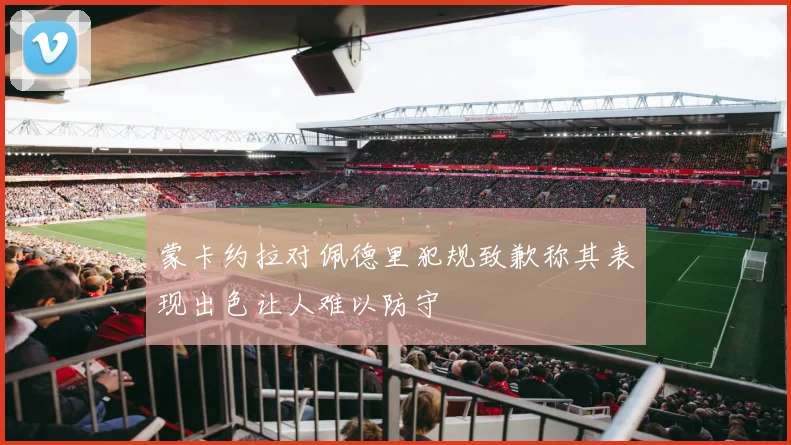 蒙卡约拉对佩德里犯规致歉称其表现出色让人难以防守