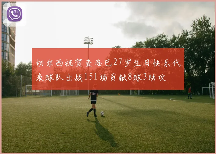 切尔西祝贺查洛巴27岁生日快乐代表球队出战151场贡献8球3助攻