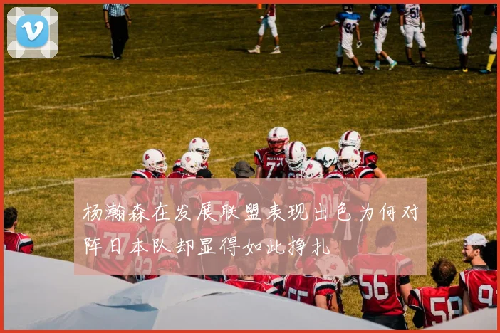 杨瀚森在发展联盟表现出色为何对阵日本队却显得如此挣扎